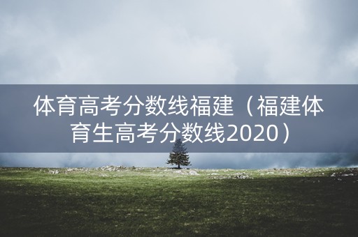 体育高考分数线福建（福建体育生高考分数线2020）
