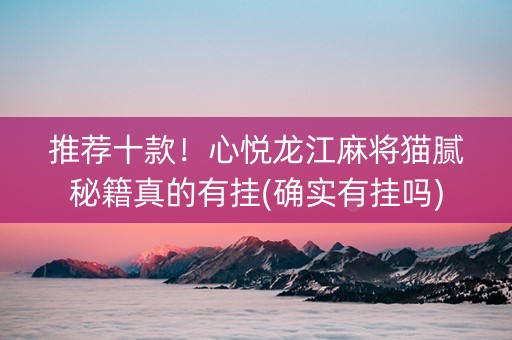 推荐十款！心悦龙江麻将猫腻秘籍真的有挂(确实有挂吗)