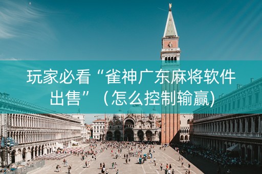 玩家必看“雀神广东麻将软件出售”（怎么控制输赢)