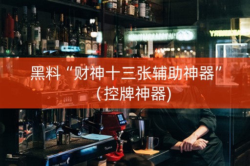 黑料“财神十三张辅助神器”（控牌神器)