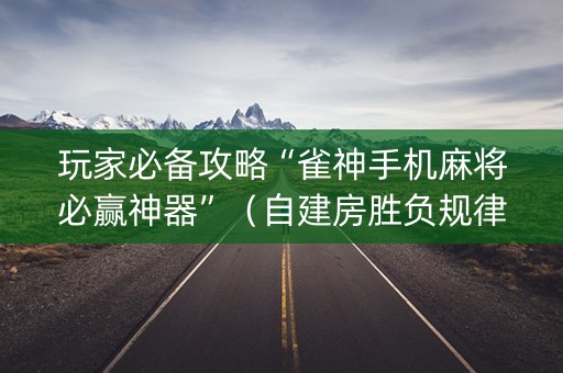 玩家必备攻略“雀神手机麻将必赢神器”（自建房胜负规律)