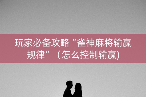 玩家必备攻略“雀神麻将输赢规律”（怎么控制输赢)