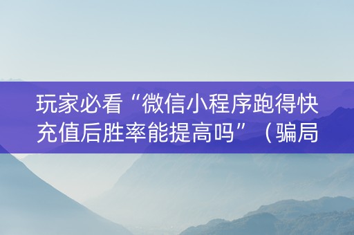 玩家必看“微信小程序跑得快充值后胜率能提高吗”（骗局大揭秘)