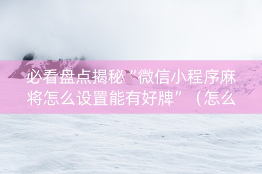 必看盘点揭秘“微信小程序麻将怎么设置能有好牌”（怎么能调好牌)