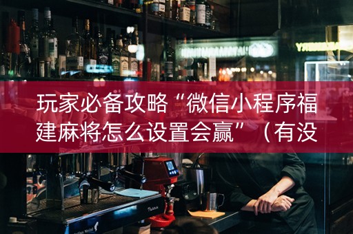 玩家必备攻略“微信小程序福建麻将怎么设置会赢”（有没有猫腻)
