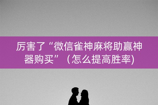 厉害了“微信雀神麻将助赢神器购买”（怎么提高胜率)
