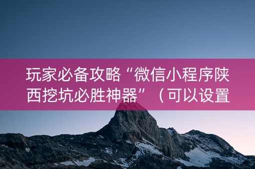 玩家必备攻略“微信小程序陕西挖坑必胜神器”（可以设置输赢吗)