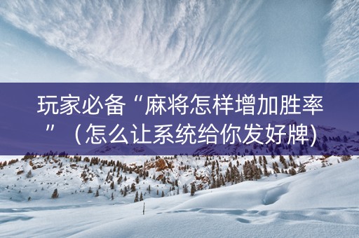 玩家必备“麻将怎样增加胜率”（怎么让系统给你发好牌)