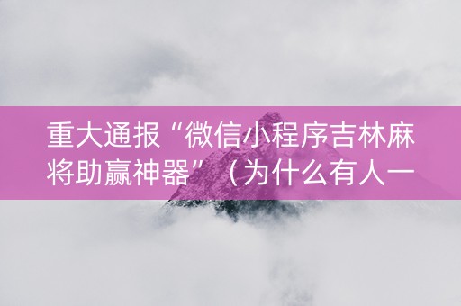 重大通报“微信小程序吉林麻将助赢神器”（为什么有人一直赢)