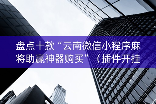 盘点十款“云南微信小程序麻将助赢神器购买”（插件开挂免费AI)