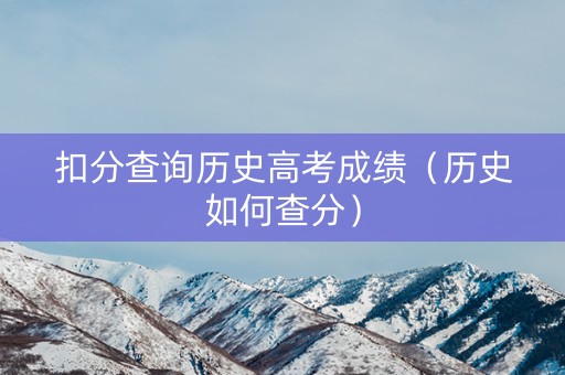 扣分查询历史高考成绩（历史如何查分）
