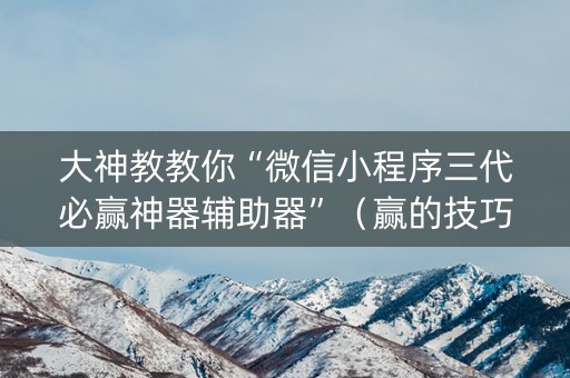 大神教教你“微信小程序三代必赢神器辅助器”（赢的技巧规律)