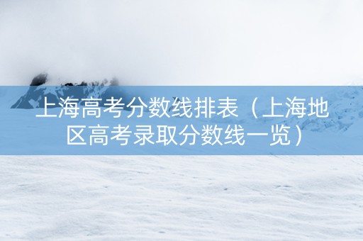 上海高考分数线排表（上海地区高考录取分数线一览）