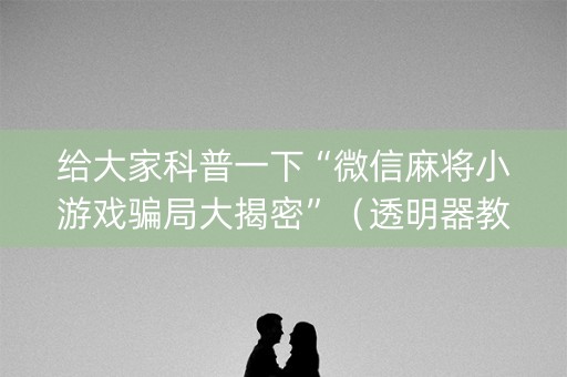给大家科普一下“微信麻将小游戏骗局大揭密”（透明器教程)