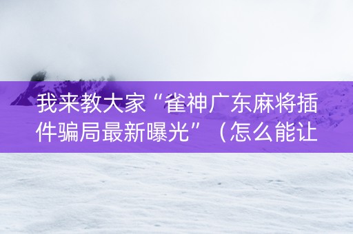 我来教大家“雀神广东麻将插件骗局最新曝光”（怎么能让牌好一点)