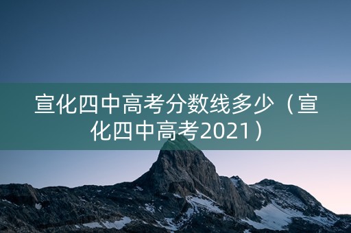 宣化四中高考分数线多少（宣化四中高考2021）