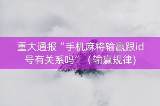 重大通报“手机麻将输赢跟id号有关系吗”（输赢规律)