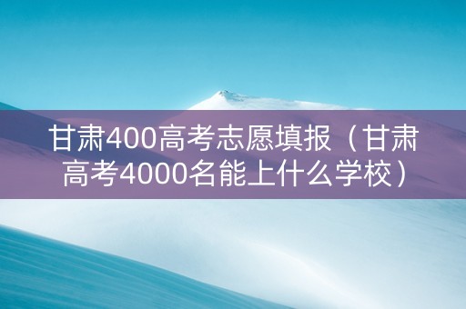 甘肃400高考志愿填报（甘肃高考4000名能上什么学校）