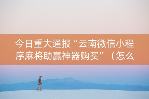 今日重大通报“云南微信小程序麻将助赢神器购买”（怎么能得到好牌)