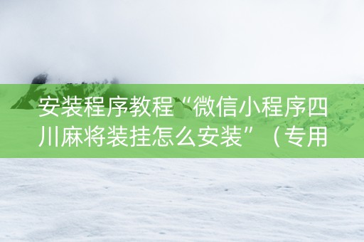 安装程序教程“微信小程序四川麻将装挂怎么安装”（专用神器)