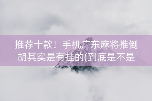 推荐十款！手机广东麻将推倒胡其实是有挂的(到底是不是有挂)