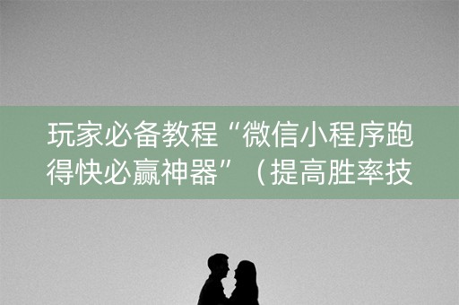 玩家必备教程“微信小程序跑得快必赢神器”（提高胜率技巧)