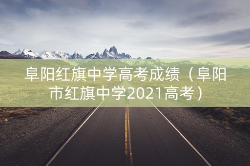 阜阳红旗中学高考成绩（阜阳市红旗中学2021高考）