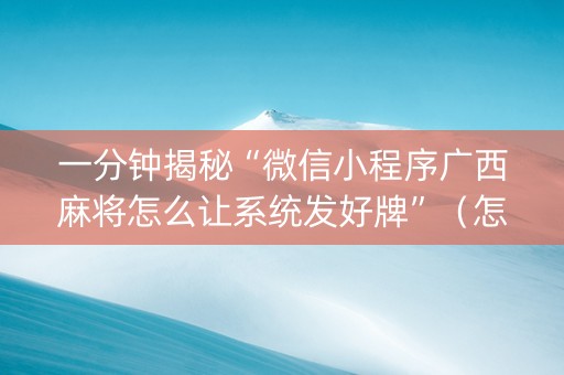 一分钟揭秘“微信小程序广西麻将怎么让系统发好牌”（怎么控制输赢)