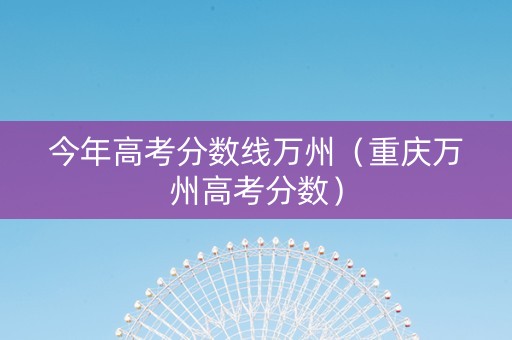 今年高考分数线万州（重庆万州高考分数）