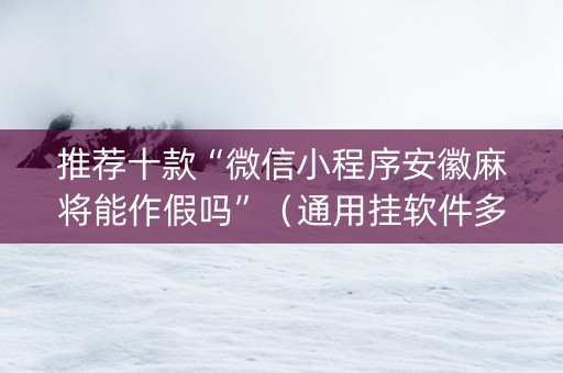 推荐十款“微信小程序安徽麻将能作假吗”（通用挂软件多少钱)