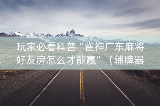 玩家必看科普“雀神广东麻将好友房怎么才能赢”（辅牌器插件购买)