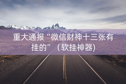 重大通报“微信财神十三张有挂的”（软挂神器)