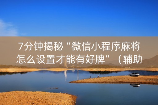 7分钟揭秘“微信小程序麻将怎么设置才能有好牌”（辅助挂发牌规律)