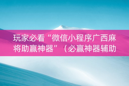 玩家必看“微信小程序广西麻将助赢神器”（必赢神器辅助器)