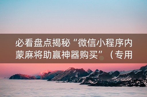 必看盘点揭秘“微信小程序内蒙麻将助赢神器购买”（专用神器)