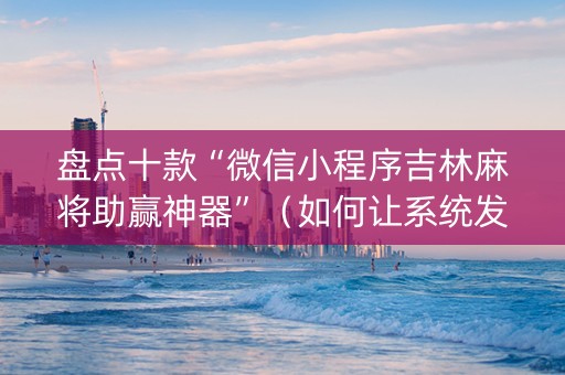 盘点十款“微信小程序吉林麻将助赢神器”（如何让系统发好牌)