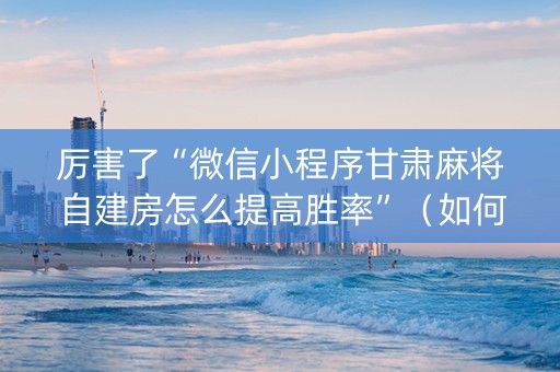 厉害了“微信小程序甘肃麻将自建房怎么提高胜率”（如何提高胜率)