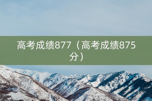 高考成绩877（高考成绩875分）