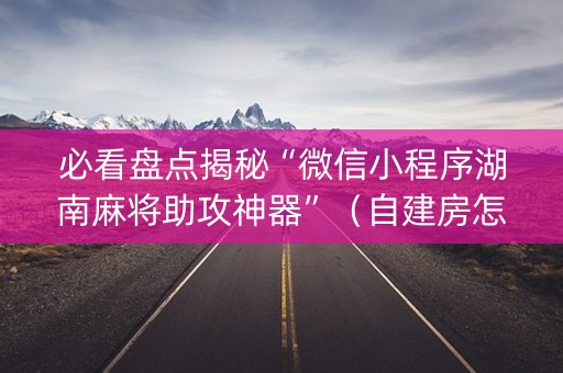 必看盘点揭秘“微信小程序湖南麻将助攻神器”（自建房怎么赢)