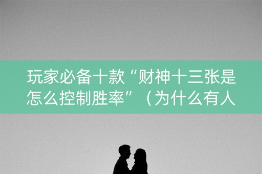 玩家必备十款“财神十三张是怎么控制胜率”（为什么有人一直赢)
