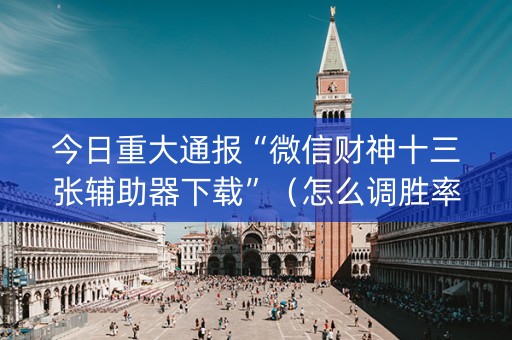 今日重大通报“微信财神十三张辅助器下载”（怎么调胜率)