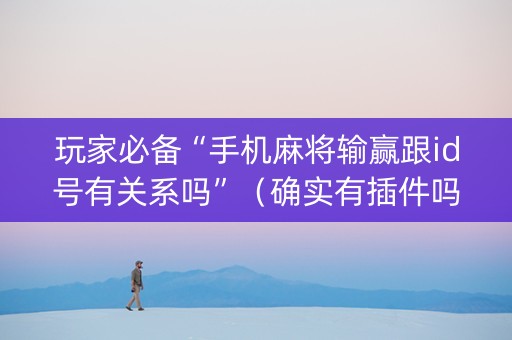 玩家必备“手机麻将输赢跟id号有关系吗”（确实有插件吗)