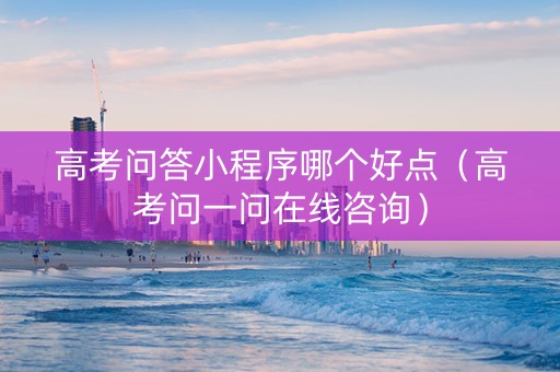 高考问答小程序哪个好点（高考问一问在线咨询）