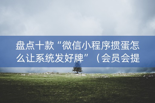 盘点十款“微信小程序掼蛋怎么让系统发好牌”（会员会提高胜率吗)