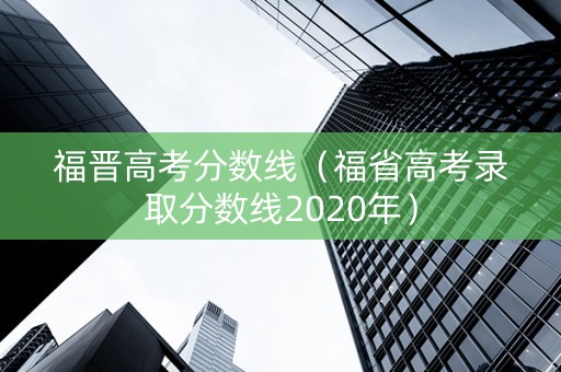 福晋高考分数线（福省高考录取分数线2020年）