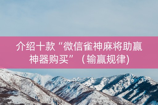 介绍十款“微信雀神麻将助赢神器购买”（输赢规律)