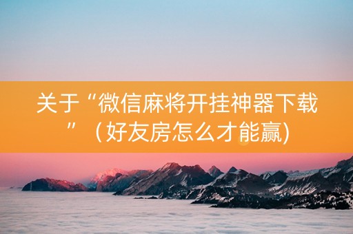 关于“微信麻将开挂神器下载”（好友房怎么才能赢)