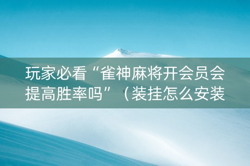 玩家必看“雀神麻将开会员会提高胜率吗”（装挂怎么安装)
