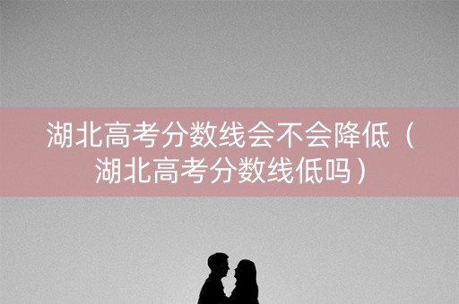 湖北高考分数线会不会降低（湖北高考分数线低吗）