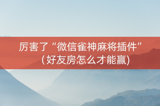 厉害了“微信雀神麻将插件”（好友房怎么才能赢)